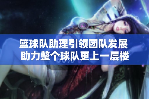 篮球队助理引领团队发展 助力整个球队更上一层楼