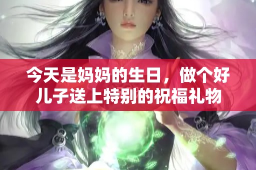 今天是妈妈的生日，做个好儿子送上特别的祝福礼物