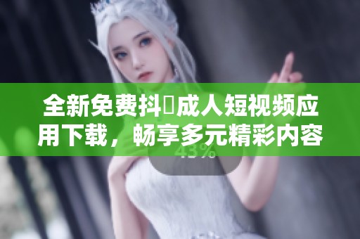全新免费抖抈成人短视频应用下载，畅享多元精彩内容
