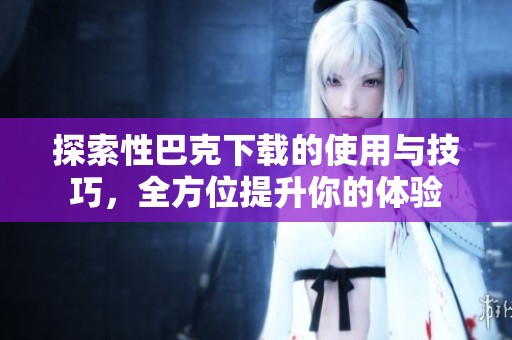 探索性巴克下载的使用与技巧，全方位提升你的体验