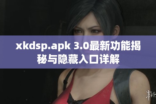 xkdsp.apk 3.0最新功能揭秘与隐藏入口详解