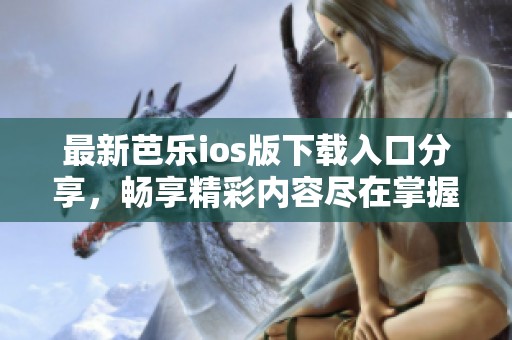 最新芭乐ios版下载入口分享，畅享精彩内容尽在掌握中