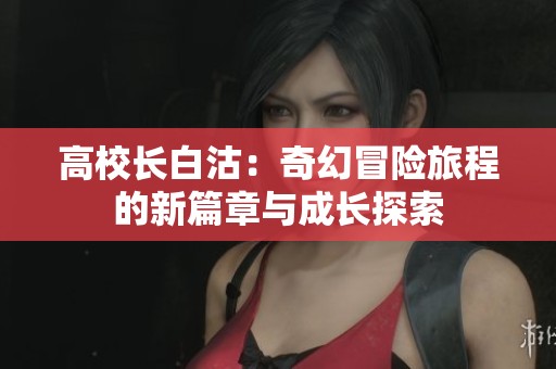 高校长白沽：奇幻冒险旅程的新篇章与成长探索