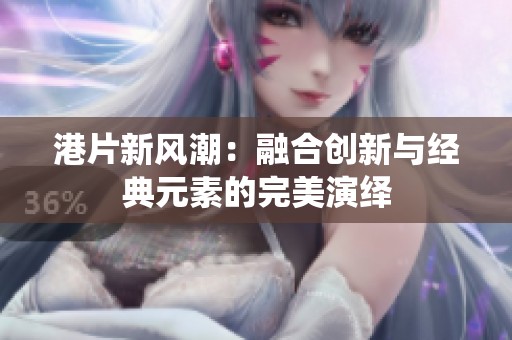 港片新风潮：融合创新与经典元素的完美演绎