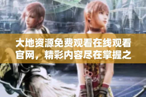 大地资源免费观看在线观看官网，精彩内容尽在掌握之中