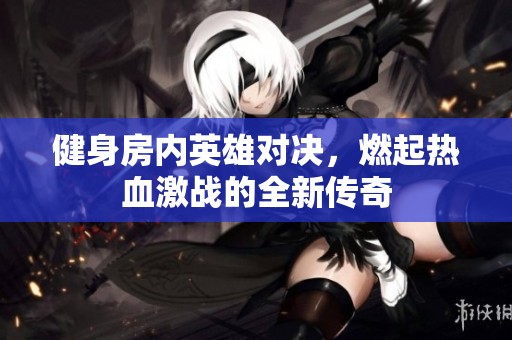 健身房内英雄对决，燃起热血激战的全新传奇