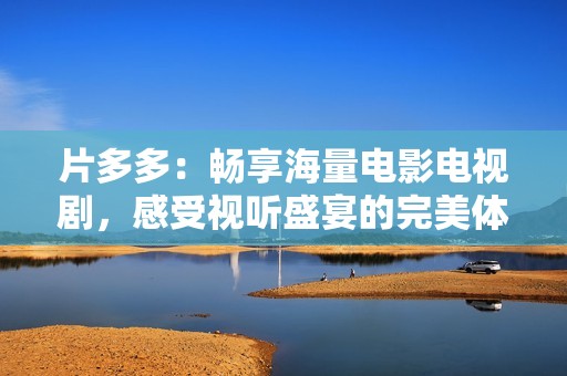 片多多：畅享海量电影电视剧，感受视听盛宴的完美体验