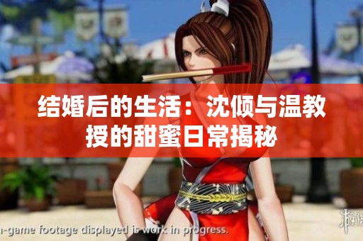 结婚后的生活：沈倾与温教授的甜蜜日常揭秘