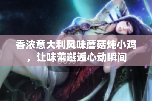 香浓意大利风味蘑菇炖小鸡，让味蕾邂逅心动瞬间