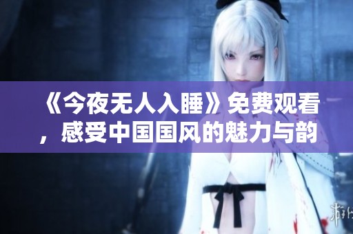 《今夜无人入睡》免费观看，感受中国国风的魅力与韵味