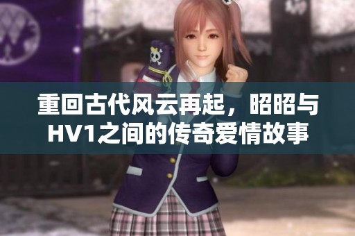 重回古代风云再起，昭昭与HV1之间的传奇爱情故事