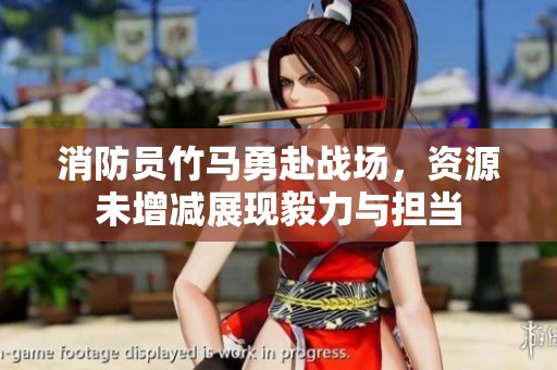 消防员竹马勇赴战场，资源未增减展现毅力与担当