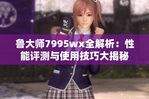 鲁大师7995wx全解析：性能评测与使用技巧大揭秘