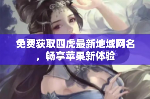 免费获取四虎最新地域网名，畅享苹果新体验