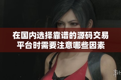 在国内选择靠谱的源码交易平台时需要注意哪些因素
