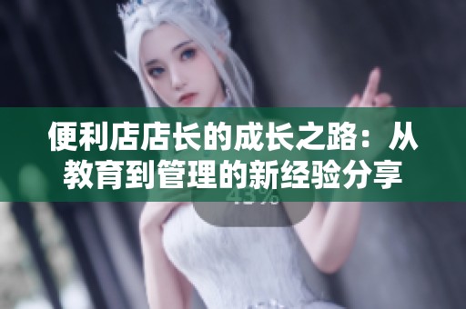 便利店店长的成长之路：从教育到管理的新经验分享