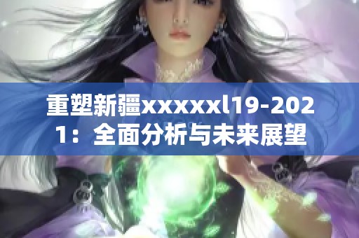 重塑新疆xxxxxl19-2021：全面分析与未来展望