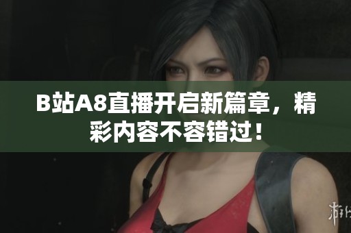 B站A8直播开启新篇章，精彩内容不容错过！