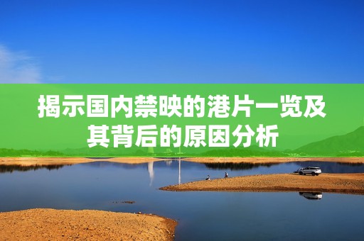 揭示国内禁映的港片一览及其背后的原因分析