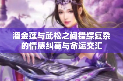 潘金莲与武松之间错综复杂的情感纠葛与命运交汇