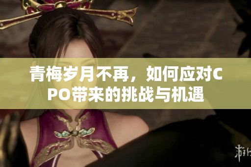 青梅岁月不再，如何应对CPO带来的挑战与机遇