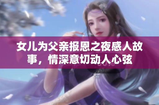 女儿为父亲报恩之夜感人故事，情深意切动人心弦