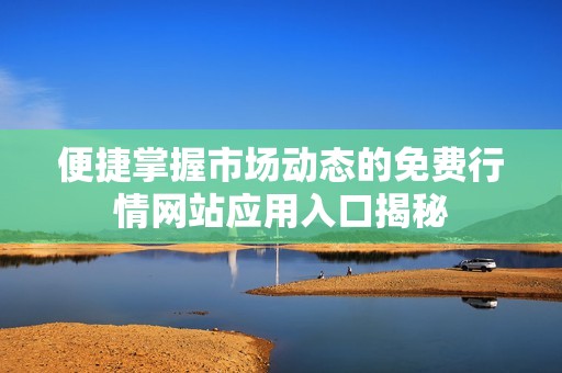便捷掌握市场动态的免费行情网站应用入口揭秘