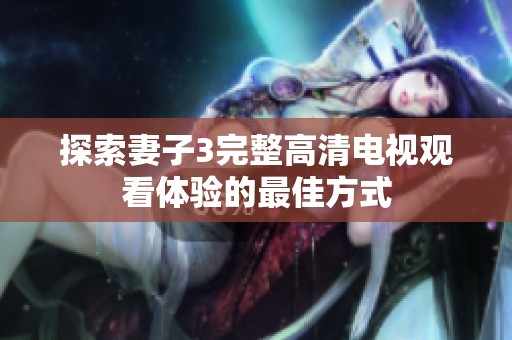 探索妻子3完整高清电视观看体验的最佳方式