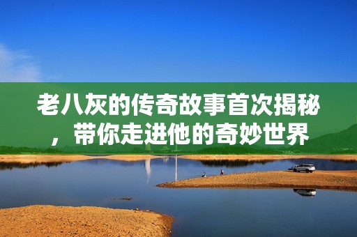 老八灰的传奇故事首次揭秘，带你走进他的奇妙世界