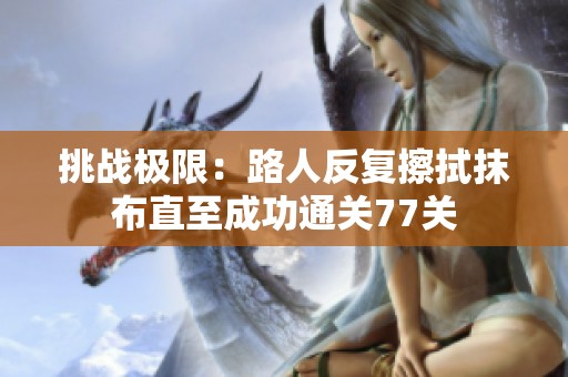 挑战极限：路人反复擦拭抹布直至成功通关77关