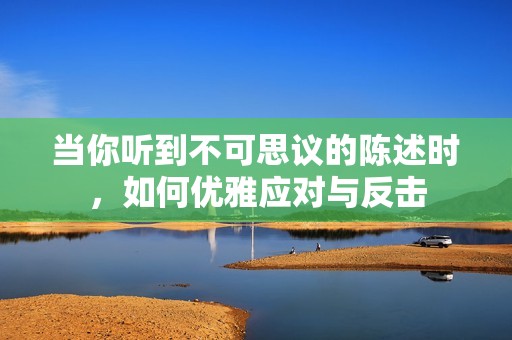 当你听到不可思议的陈述时，如何优雅应对与反击