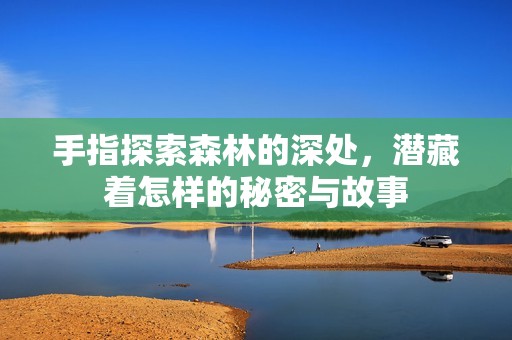 手指探索森林的深处，潜藏着怎样的秘密与故事