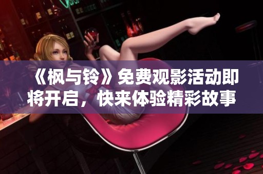 《枫与铃》免费观影活动即将开启，快来体验精彩故事吧！