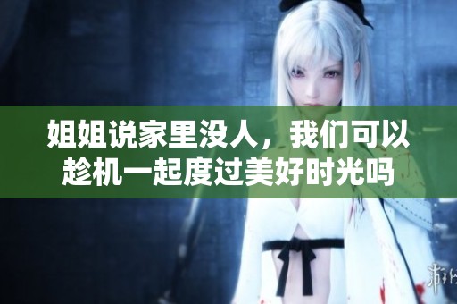 姐姐说家里没人，我们可以趁机一起度过美好时光吗