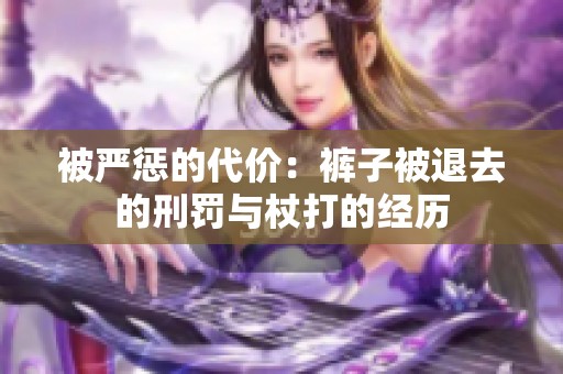 被严惩的代价：裤子被退去的刑罚与杖打的经历