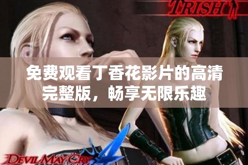 免费观看丁香花影片的高清完整版，畅享无限乐趣