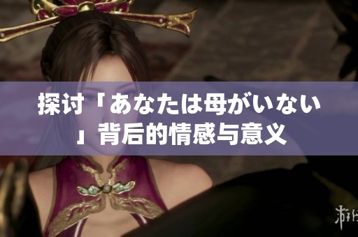 探讨「あなたは母がいない」背后的情感与意义