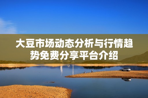 大豆市场动态分析与行情趋势免费分享平台介绍