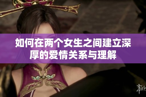 如何在两个女生之间建立深厚的爱情关系与理解