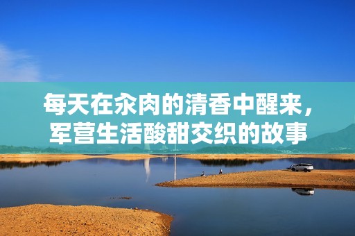 每天在汆肉的清香中醒来，军营生活酸甜交织的故事