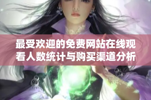 最受欢迎的免费网站在线观看人数统计与购买渠道分析