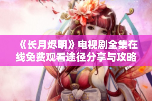 《长月烬明》电视剧全集在线免费观看途径分享与攻略