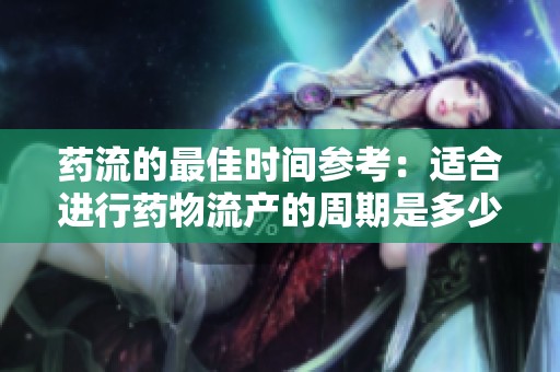 药流的最佳时间参考：适合进行药物流产的周期是多少天