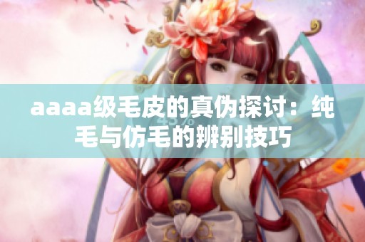 aaaa级毛皮的真伪探讨：纯毛与仿毛的辨别技巧