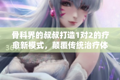 骨科界的叔叔打造1对2的疗愈新模式，颠覆传统治疗体验