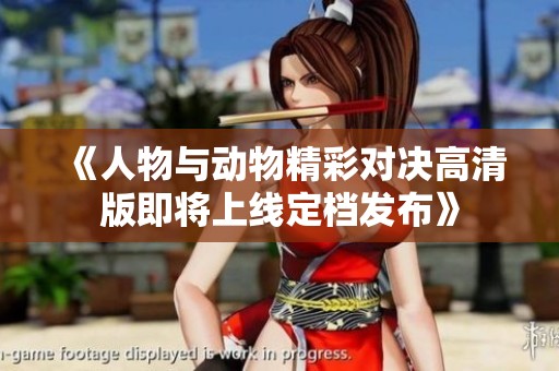 《人物与动物精彩对决高清版即将上线定档发布》