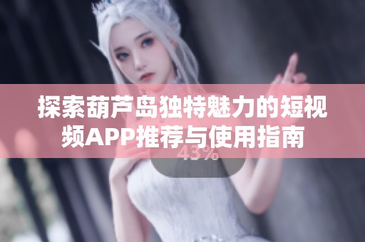探索葫芦岛独特魅力的短视频APP推荐与使用指南