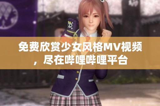 免费欣赏少女风格MV视频，尽在哔哩哔哩平台