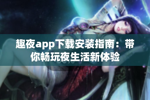 趣夜app下载安装指南：带你畅玩夜生活新体验