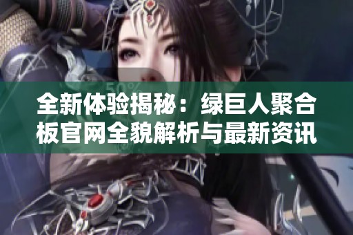 全新体验揭秘：绿巨人聚合板官网全貌解析与最新资讯